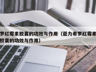 罗红霉素胶囊的功效与作用（亚力希罗红霉素胶囊的功效与作用）