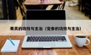 黄芪的功效与主治（党参的功效与主治）