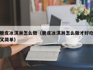 脆皮冰淇淋怎么做（脆皮冰淇淋怎么做才好吃又简单）