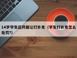 14岁学生迈开腿让打扑克（学生打扑克怎么处罚?）