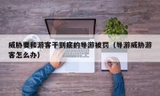 威胁要和游客干到底的导游被罚（导游威胁游客怎么办）
