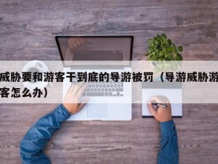 威胁要和游客干到底的导游被罚（导游威胁游客怎么办）