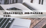 c开头的火车是什么车（新疆c开头的火车是什么车）