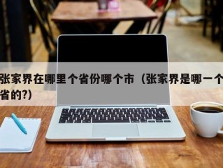 张家界在哪里个省份哪个市（张家界是哪一个省的?）