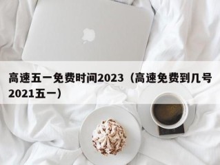 高速五一免费时间2023（高速免费到几号2021五一）