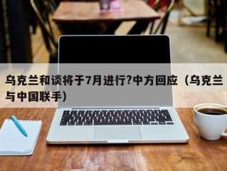 乌克兰和谈将于7月进行?中方回应（乌克兰与中国联手）