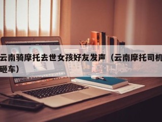 云南骑摩托去世女孩好友发声（云南摩托司机砸车）