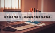 周大福今日金价（周大福今日金价投资金条）