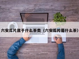 六安瓜片属于什么茶类（六安瓜片是什么茶）