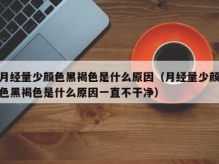 月经量少颜色黑褐色是什么原因（月经量少颜色黑褐色是什么原因一直不干净）