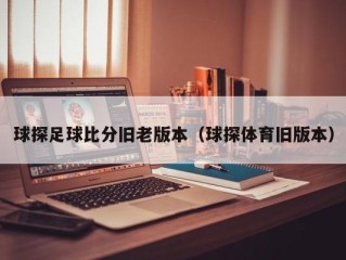 球探足球比分旧老版本（球探体育旧版本）