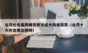 台湾枪击案两嫌犯非法进大陆被抓获（台湾十大枪击要犯视频）