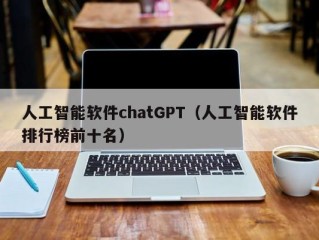 人工智能软件chatGPT（人工智能软件排行榜前十名）