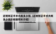 近视矫正手术大概多少钱（近视矫正手术大概多少钱彭艳丽院长介绍）
