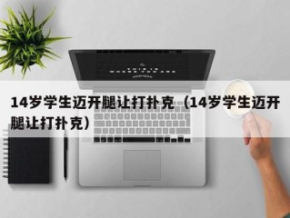 14岁学生迈开腿让打扑克（14岁学生迈开腿让打扑克）