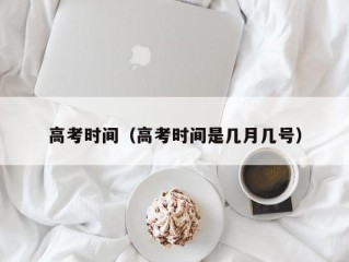 高考时间（高考时间是几月几号）
