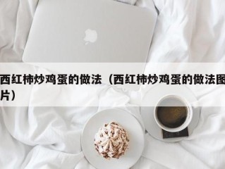 西红柿炒鸡蛋的做法（西红柿炒鸡蛋的做法图片）