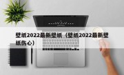 壁纸2022最新壁纸（壁纸2022最新壁纸伤心）