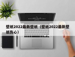 壁纸2022最新壁纸（壁纸2022最新壁纸伤心）