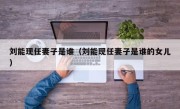 刘能现任妻子是谁（刘能现任妻子是谁的女儿）