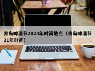 青岛啤酒节2023年时间地点（青岛啤酒节21年时间）