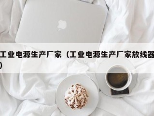 工业电源生产厂家（工业电源生产厂家放线器）