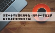 国家中小学智慧教育平台（国家中小学智慧教育平台上的课件如何下载）