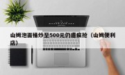 山姆泡面桶炒至500元仍遭疯抢（山姆便利店）