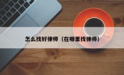 怎么找好律师（在哪里找律师）