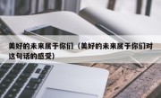 美好的未来属于你们（美好的未来属于你们对这句话的感受）