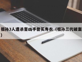 祖孙3人遭杀害凶手曾买寿衣（祖孙三代破案）