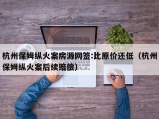 杭州保姆纵火案房源网签:比原价还低（杭州保姆纵火案后续赔偿）