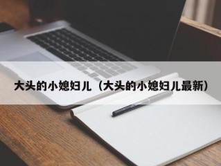 大头的小媳妇儿（大头的小媳妇儿最新）