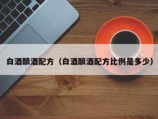 白酒酿酒配方（白酒酿酒配方比例是多少）