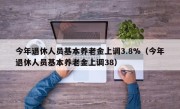 今年退休人员基本养老金上调3.8%（今年退休人员基本养老金上调38）