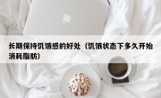 长期保持饥饿感的好处（饥饿状态下多久开始消耗脂肪）