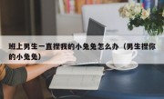 班上男生一直捏我的小兔兔怎么办（男生捏你的小兔兔）