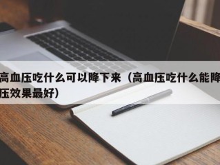高血压吃什么可以降下来（高血压吃什么能降压效果最好）