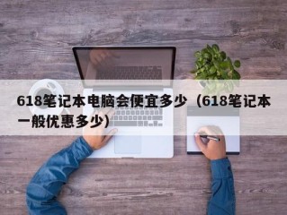 618笔记本电脑会便宜多少（618笔记本一般优惠多少）