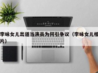 李咏女儿出道当演员为何引争议（李咏女儿相片）