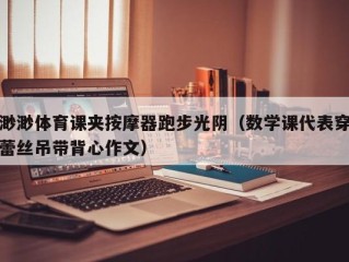 渺渺体育课夹按摩器跑步光阴（数学课代表穿蕾丝吊带背心作文）
