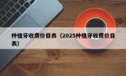 种植牙收费价目表（2025种植牙收费价目表）