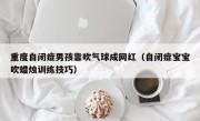 重度自闭症男孩靠吹气球成网红（自闭症宝宝吹蜡烛训练技巧）