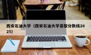 西安石油大学（西安石油大学录取分数线2025）