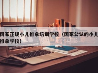 国家正规小儿推拿培训学校（国家公认的小儿推拿学校）