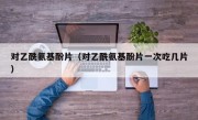 对乙酰氨基酚片（对乙酰氨基酚片一次吃几片）