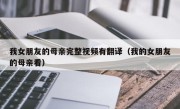 我女朋友的母亲完整视频有翻译（我的女朋友的母亲看）