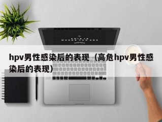 hpv男性感染后的表现（高危hpv男性感染后的表现）