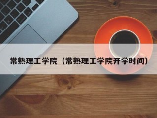 常熟理工学院（常熟理工学院开学时间）