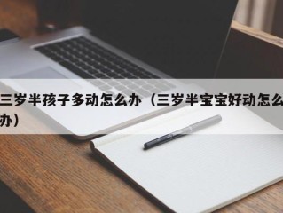 三岁半孩子多动怎么办（三岁半宝宝好动怎么办）
